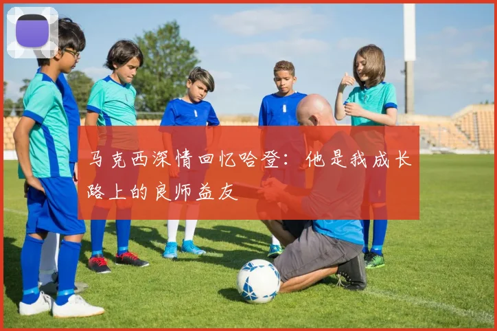 马克西深情回忆哈登：他是我成长路上的良师益友