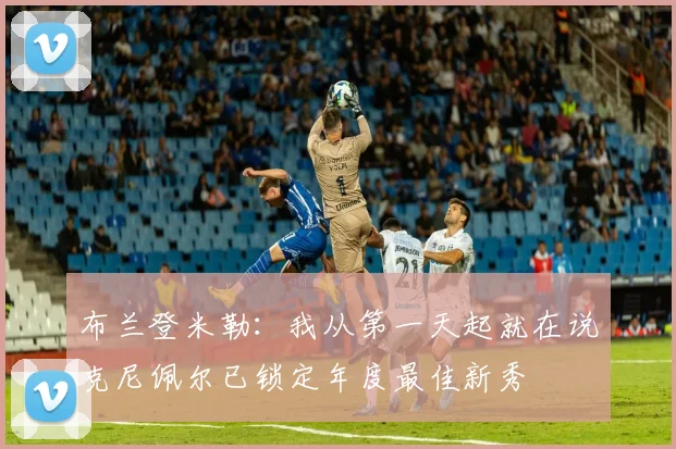 布兰登米勒：我从第一天起就在说克尼佩尔已锁定年度最佳新秀