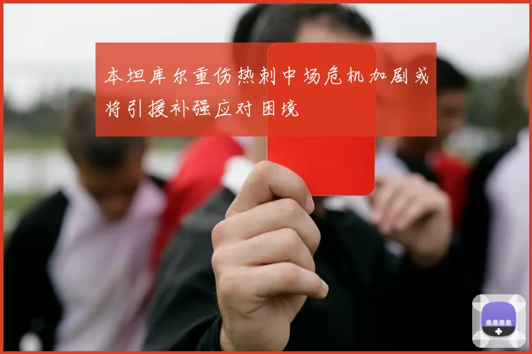 本坦库尔重伤热刺中场危机加剧或将引援补强应对困境