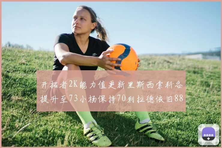 开拓者2K能力值更新里斯西索科各提升至73小杨保持70利拉德依旧88