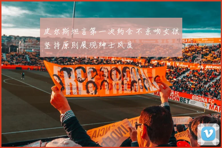 皮尔斯坦言第一次约会不亲吻女孩坚持原则展现绅士风度
