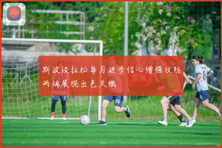 斯波谈拉松每月进步信心增强攻防两端展现出色天赋