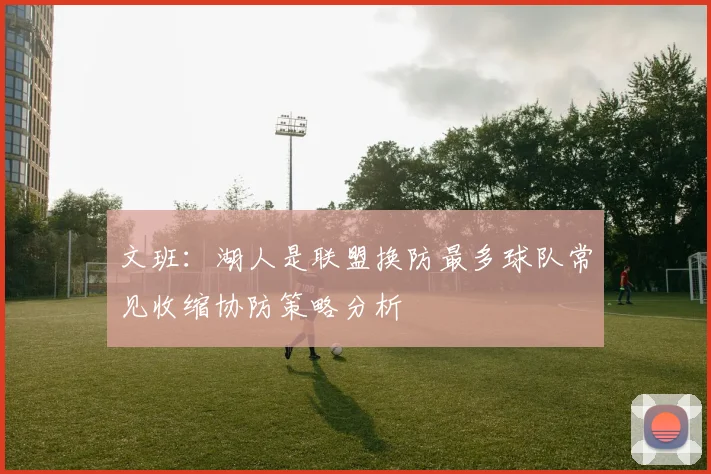 文班：湖人是联盟换防最多球队常见收缩协防策略分析