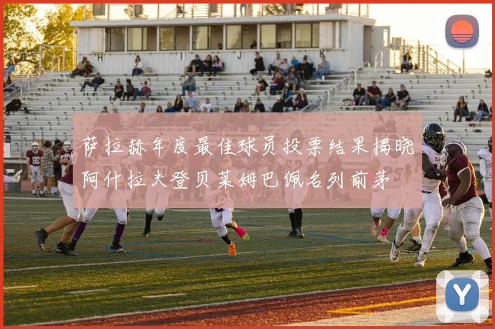 萨拉赫年度最佳球员投票结果揭晓阿什拉夫登贝莱姆巴佩名列前茅