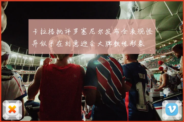 卡拉格批评罗塞尼尔发布会表现怪异似乎在刻意迎合大牌教练形象