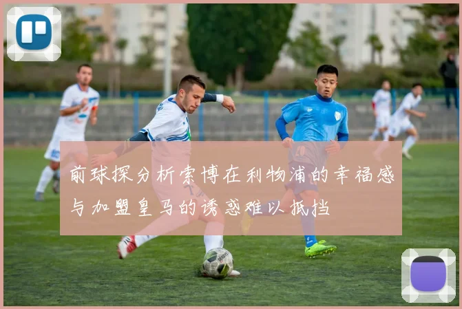 前球探分析索博在利物浦的幸福感与加盟皇马的诱惑难以抵挡