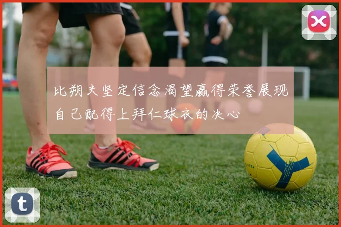 比朔夫坚定信念渴望赢得荣誉展现自己配得上拜仁球衣的决心