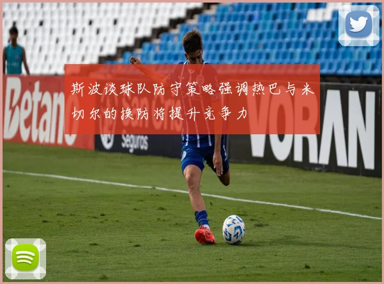 斯波谈球队防守策略强调热巴与米切尔的换防将提升竞争力