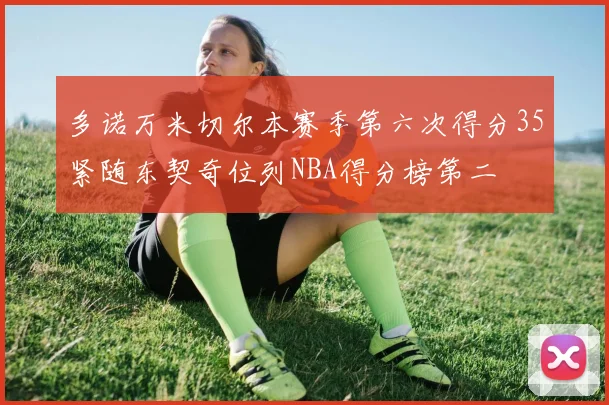 多诺万米切尔本赛季第六次得分35紧随东契奇位列NBA得分榜第二