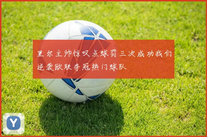 里尔主帅惊叹点球罚三次成功我们逆袭欧联夺冠热门球队
