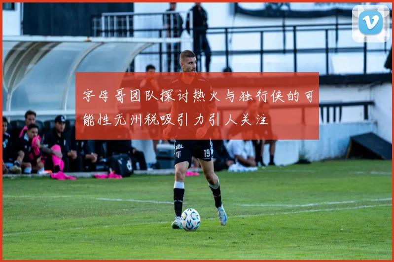 字母哥团队探讨热火与独行侠的可能性无州税吸引力引人关注