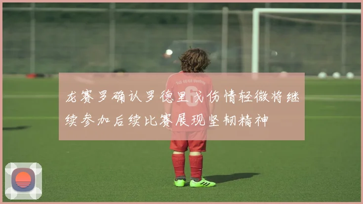 龙赛罗确认罗德里戈伤情轻微将继续参加后续比赛展现坚韧精神