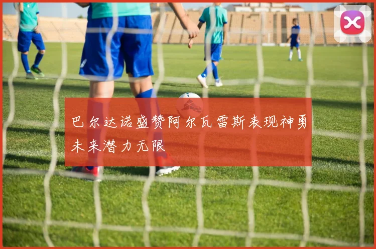 巴尔达诺盛赞阿尔瓦雷斯表现神勇未来潜力无限