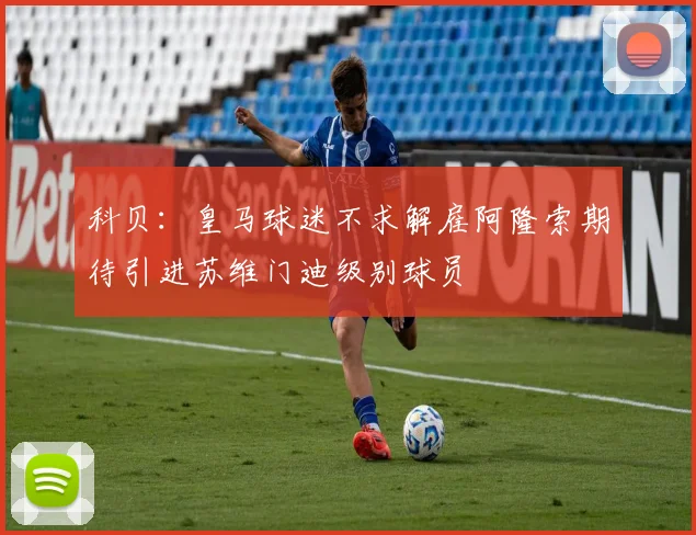 科贝：皇马球迷不求解雇阿隆索期待引进苏维门迪级别球员