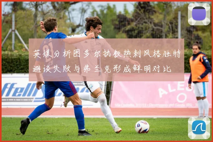 英媒分析图多尔执教热刺风格独特避谈失败与弗兰克形成鲜明对比