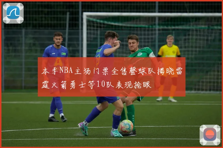本季NBA主场门票全售罄球队揭晓雷霆火箭勇士等10队表现抢眼