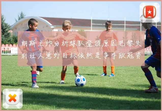 朗斯主帅分析球队登顶原因巴黎失利让人意外目标依然是争夺欧冠资格