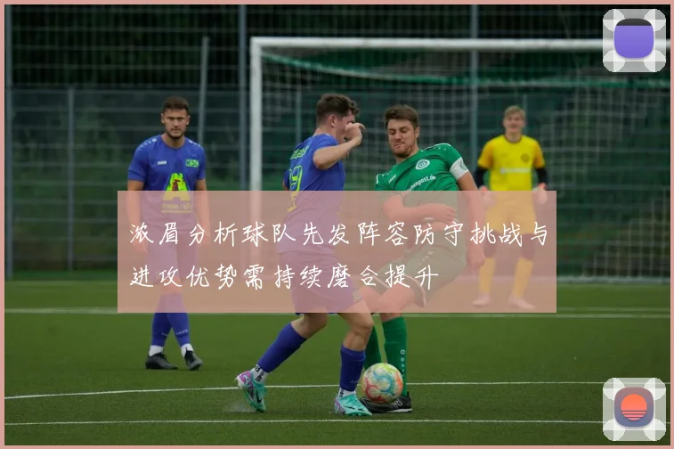 浓眉分析球队先发阵容防守挑战与进攻优势需持续磨合提升