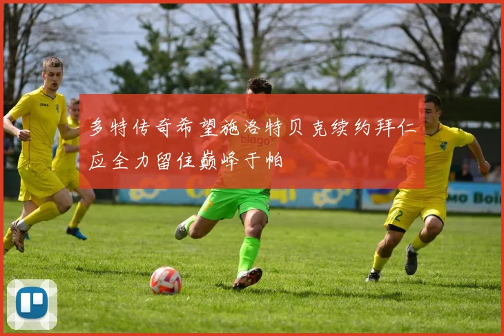 多特传奇希望施洛特贝克续约拜仁应全力留住巅峰于帕