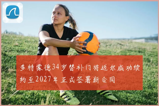 多特蒙德34岁替补门将迈尔成功续约至2027年正式签署新合同