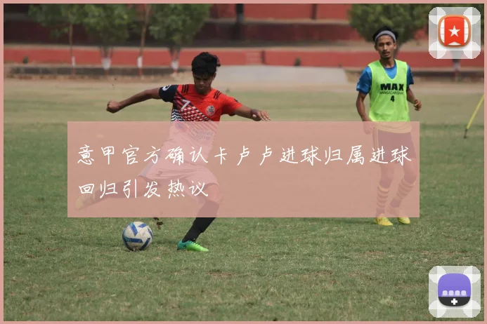 意甲官方确认卡卢卢进球归属进球回归引发热议