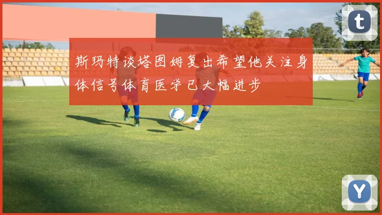 斯玛特谈塔图姆复出希望他关注身体信号体育医学已大幅进步