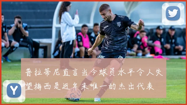 普拉蒂尼直言当今球员水平令人失望梅西是近年来唯一的杰出代表