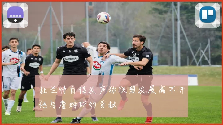 杜兰特自信发声称联盟发展离不开他与詹姆斯的贡献
